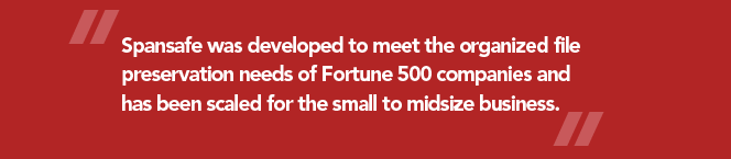 Spansafe was developed to meet the organized file preservation needs of Fortune 500 companies and has been scaled for the small to midsize business.